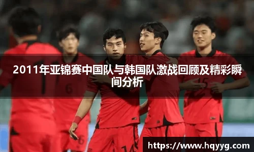 2011年亚锦赛中国队与韩国队激战回顾及精彩瞬间分析