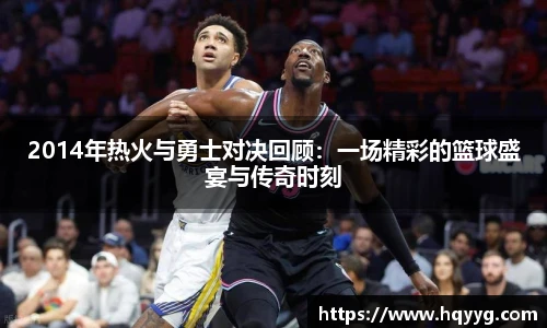 2014年热火与勇士对决回顾：一场精彩的篮球盛宴与传奇时刻