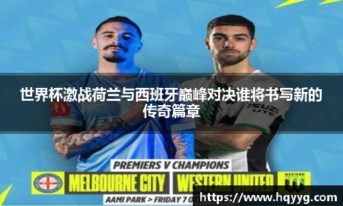 世界杯激战荷兰与西班牙巅峰对决谁将书写新的传奇篇章