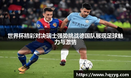 世界杯精彩对决瑞士强势挑战德国队展现足球魅力与激情