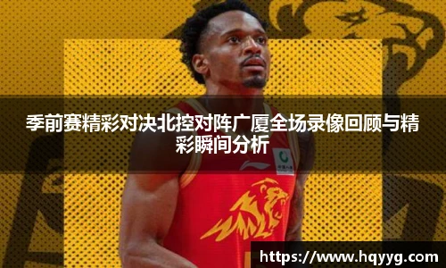 季前赛精彩对决北控对阵广厦全场录像回顾与精彩瞬间分析