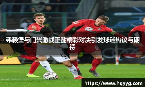 弗赖堡与门兴激战正酣精彩对决引发球迷热议与期待