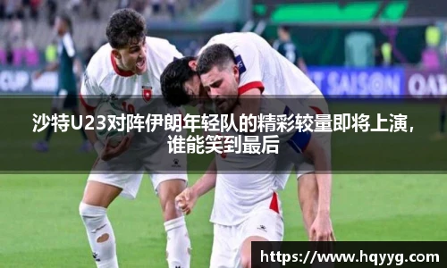 best365沙特U23对阵伊朗年轻队的精彩较量即将上演，谁能笑到最后